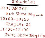 Schedule:
￼
9:30 AM PST
    Pre Show Begins
10:00-10:55
    Chapter 24
11:00-12:00
    Post Show Begins